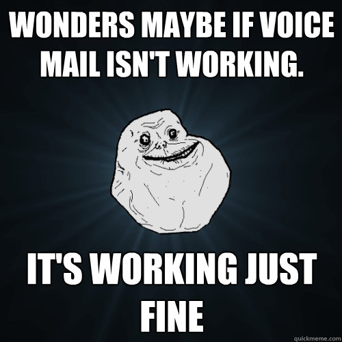 Wonders maybe if voice mail isn't working. It's working just fine  Forever Alone