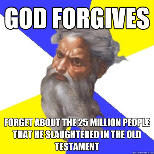 God forgives forget about the 25 million people that he slaughtered in the Old Testament  Advice God