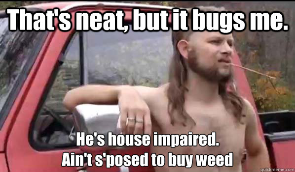 That's neat, but it bugs me. He's house impaired.
Ain't s'posed to buy weed  Almost Politically Correct Redneck