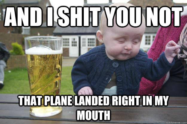 and i shit you not that plane landed right in my mouth - and i shit you not that plane landed right in my mouth  drunk baby