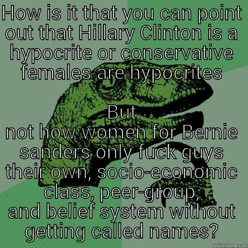 HOW IS IT THAT YOU CAN POINT OUT THAT HILLARY CLINTON IS A HYPOCRITE OR CONSERVATIVE FEMALES ARE HYPOCRITES BUT NOT HOW WOMEN FOR BERNIE SANDERS ONLY FUCK GUYS THEIR OWN, SOCIO-ECONOMIC CLASS, PEER-GROUP, AND BELIEF SYSTEM WITHOUT GETTING CALLED NAMES? Philosoraptor