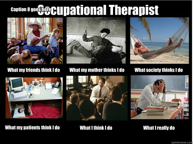 Occupational Therapist What my friends think I do What my mother thinks I do What society thinks I do What my patients think I do What I think I do What I really do Caption 8 goes here  What People Think I Do