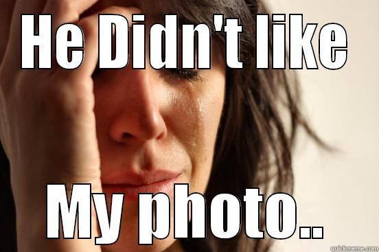 HE DIDN'T LIKE MY PHOTO.. First World Problems