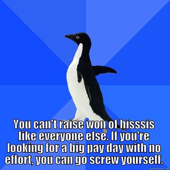  YOU CAN'T RAISE WON OF HISSSIS LIKE EVERYONE ELSE. IF YOU'RE LOOKING FOR A BIG PAY DAY WITH NO EFFORT, YOU CAN GO SCREW YOURSELF. Socially Awkward Penguin