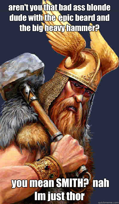 aren't you that bad ass blonde dude with the  epic beard and the big heavy hammer?  you mean SMITH?  nah Im just thor - aren't you that bad ass blonde dude with the  epic beard and the big heavy hammer?  you mean SMITH?  nah Im just thor  Thor