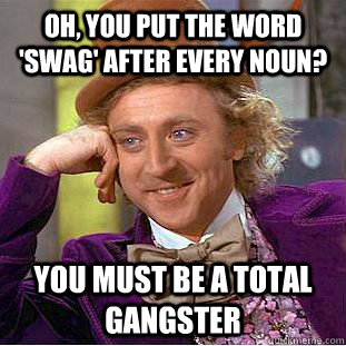 oh, you put the word 'swag' after every noun? you must be a total gangster   Condescending Wonka