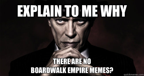 Explain to me why there are no 
boardwalk empire memes? - Explain to me why there are no 
boardwalk empire memes?  Boardwalk Empire Meme