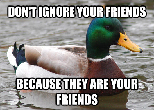 DON'T IGNORE YOUR FRIENDS BECAUSE THEY ARE YOUR FRIENDS  Actual Advice Mallard
