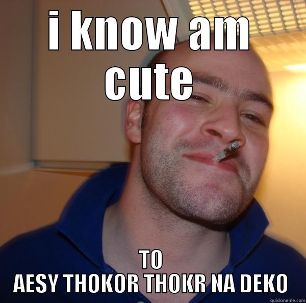 I KNOW AM CUTE TO AESY THOKOR THOKR NA DEKO Good Guy Greg 