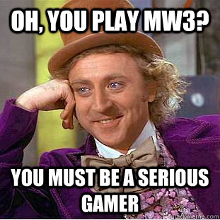Oh, you play mw3? you must be a serious gamer  Condescending Wonka