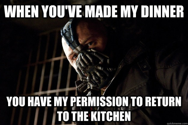 When you've made my dinner you have my permission to return to the kitchen  Angry Bane