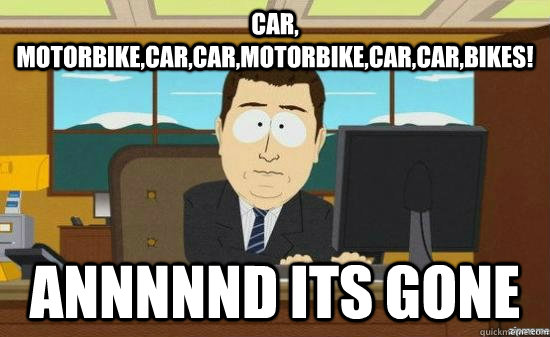 Car, motorbike,car,car,motorbike,car,car,BIKES! annnnnd its gone  aaaand its gone