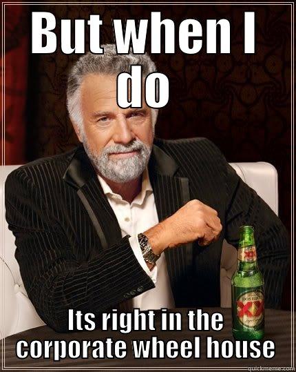 BUT WHEN I DO ITS RIGHT IN THE CORPORATE WHEEL HOUSE The Most Interesting Man In The World