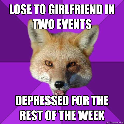 Lose to girlfriend in two events Depressed for the rest of the week  Forensics Fox
