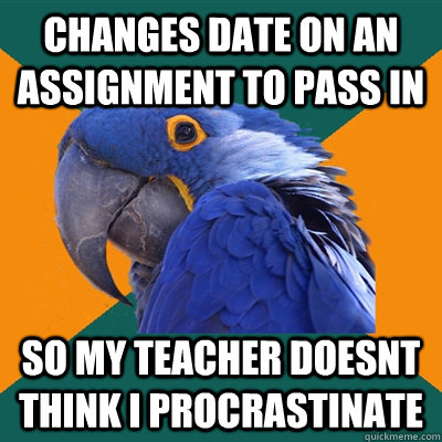 Changes date on an assignment to pass in so my teacher doesnt think I procrastinate   Paranoid Parrot