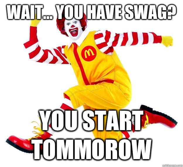 Wait... you have swag? You start tommorow  Ronald McDonald