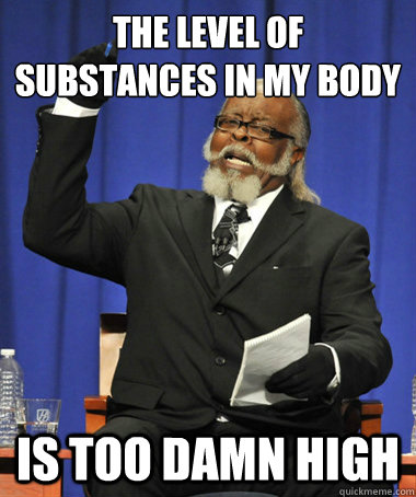the level of substances in my body is too damn high  The Rent Is Too Damn High