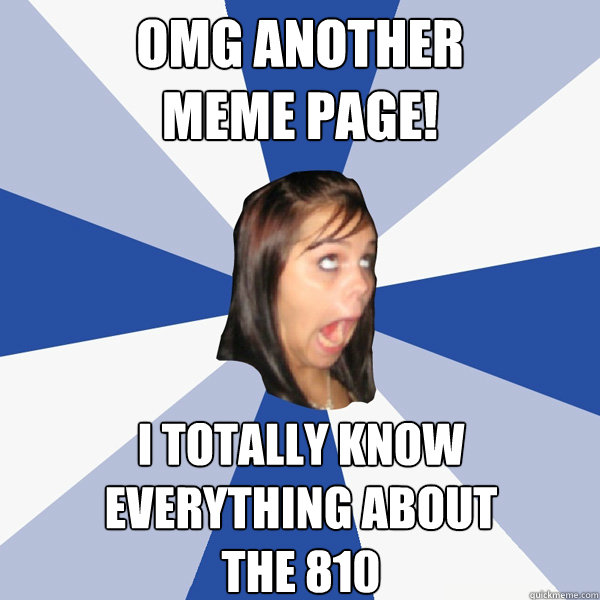 OMG ANOTHER 
MEME PAGE! I TOTALLY KNOW 
EVERYTHING ABOUT 
THE 810  Annoying Facebook Girl