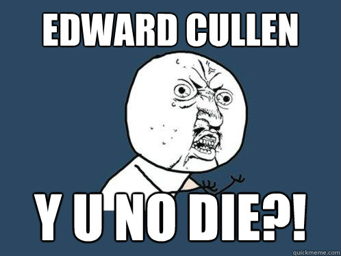 EDward cullen y u no die?!  Y U No