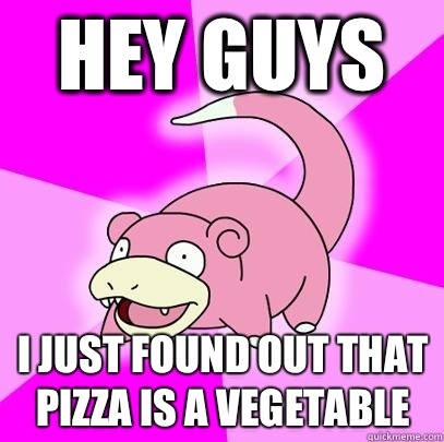 Hey guys I just found out that pizza is a vegetable  Slowpoke