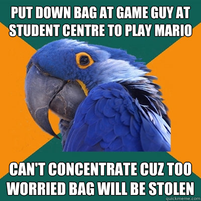 put down bag at game guy at student centre to play mario can't concentrate cuz too worried bag will be stolen  Paranoid Parrot