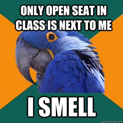 Only open seat in class is next to me I smell  ParanoidParrot