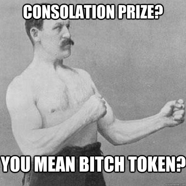 COnsolation prize? you mean bitch token?  overly manly man