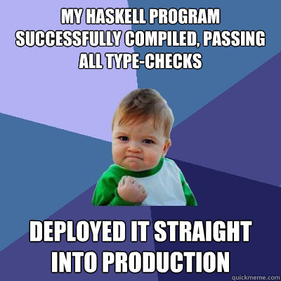 My Haskell program successfully compiled, passing all type-checks Deployed it straight into production  Success Kid