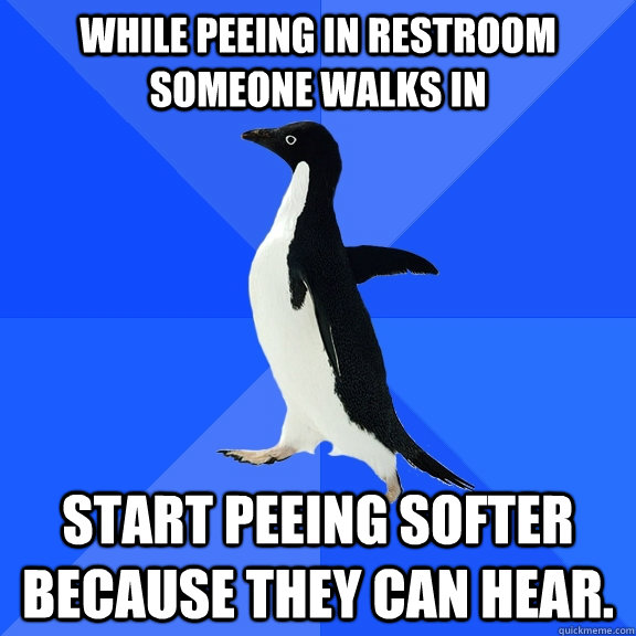 While peeing in restroom someone walks in start peeing softer because they can hear.  Socially Awkward Penguin