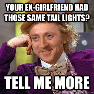 Your ex-girlfriend had those same tail lights? tell me more  Creepy Wonka