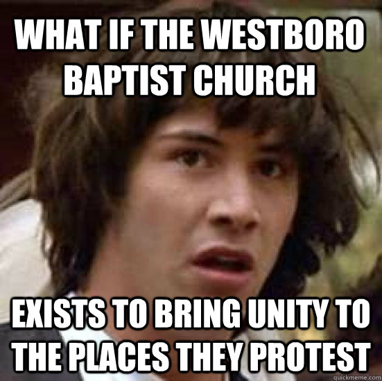 What if the Westboro Baptist Church Exists to bring unity to the places they protest - What if the Westboro Baptist Church Exists to bring unity to the places they protest  conspiracy keanu