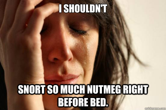 I shouldn't Snort so much nutmeg right before bed.  First World Problems