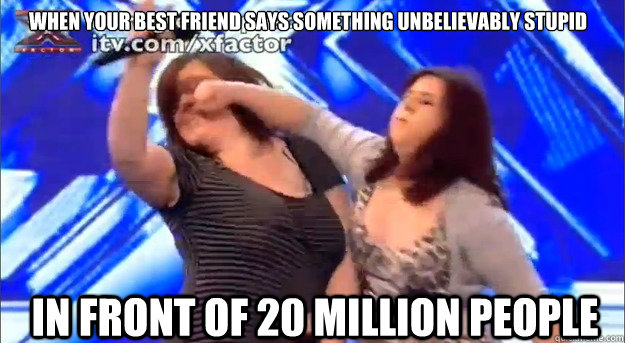 when your best friend says something unbelievably stupid in front of 20 million people - when your best friend says something unbelievably stupid in front of 20 million people  Ablisa X Factor Audition