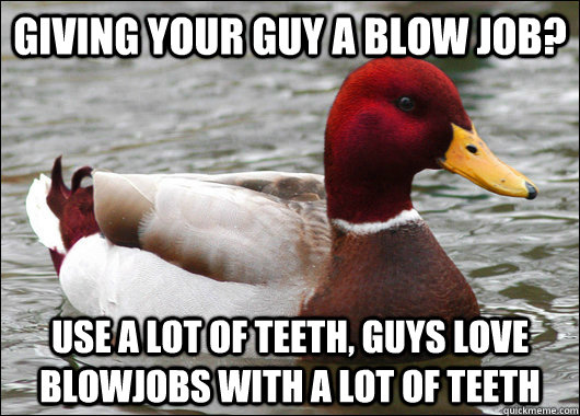 giving your guy a blow job? use a lot of teeth, guys love blowjobs with a lot of teeth  Malicious Advice Mallard
