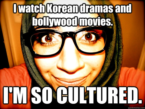 I watch Korean dramas and bollywood movies. I'M SO CULTURED.  Hipster Hijabi