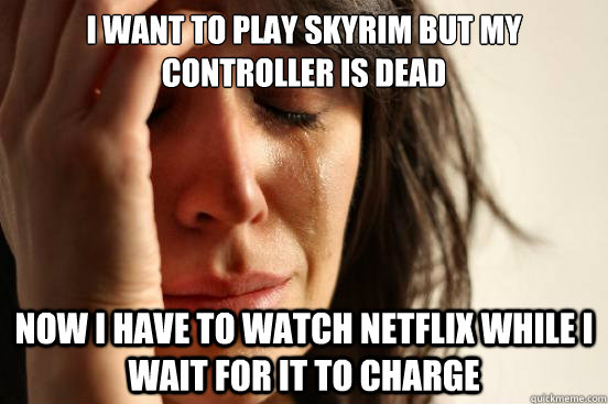 I want to play skyrim but my Controller is dead Now I have to watch netflix while I wait for it to charge  First World Problems