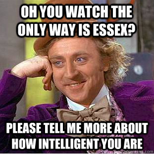 oh you watch the only way is essex? please tell me more about how intelligent you are  Condescending Wonka