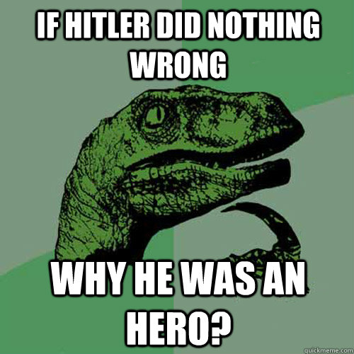 If Hitler did nothing wrong why he was an hero? - If Hitler did nothing wrong why he was an hero?  Philosoraptor