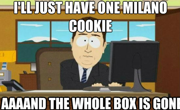 I'll just have one milano cookie AAAAND the whole box is gone  aaaand its gone