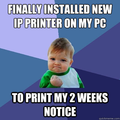Finally installed new IP printer on my PC To print my 2 weeks notice  Success Kid