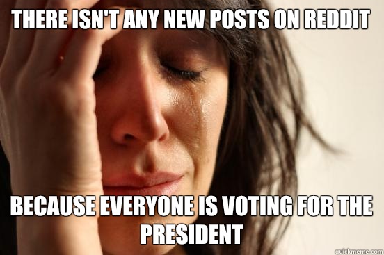 There isn't any new posts on Reddit Because everyone is voting for the president - There isn't any new posts on Reddit Because everyone is voting for the president  First World Problems