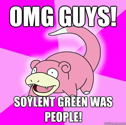 OMG guys! Soylent green was PEOPLE!  Slowpoke