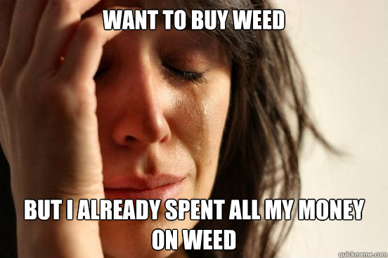 Want to buy weed but i already spent all my money on weed  First World Problems