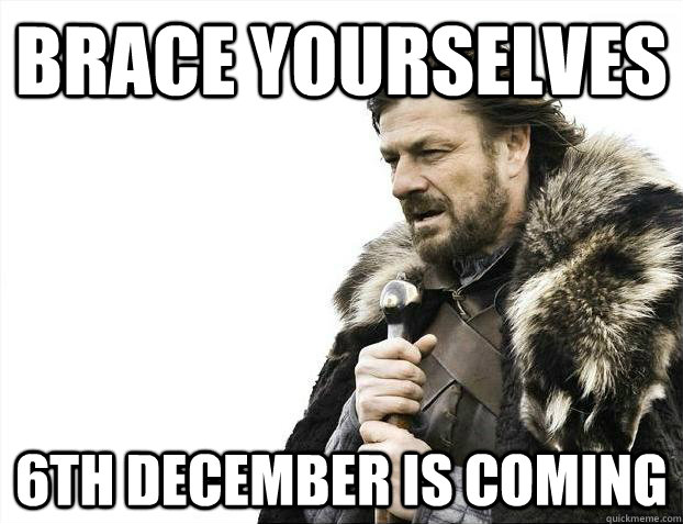 Brace yourselves 6th December is coming  Brace Yourselves - Borimir