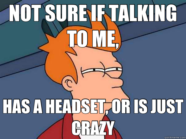 NOT SURE IF TALKING TO ME, HAS A HEADSET, OR IS JUST CRAZY  Futurama Fry