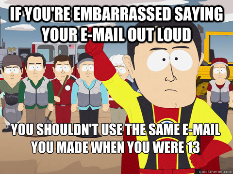 if you're embarrassed saying your e-mail out loud you shouldn't use the same e-mail you made when you were 13 - if you're embarrassed saying your e-mail out loud you shouldn't use the same e-mail you made when you were 13  Captain Hindsight