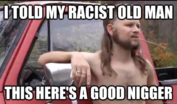 I told my racist old man This here's a good nigger   Almost Politically Correct Redneck