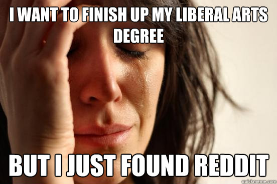 I want to finish up my liberal arts degree But I just found Reddit  First World Problems