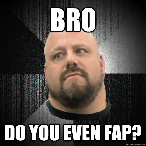 Bro Do you even fap?  Irate Powerlifter