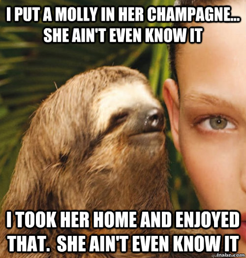 I put a molly in her champagne... she ain't even know it i took her home and enjoyed that.  she ain't even know it  rape sloth